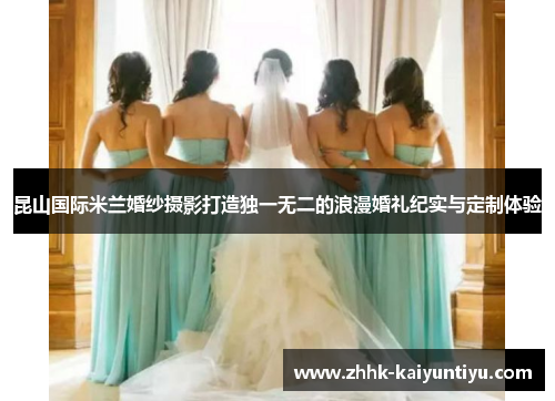 昆山国际米兰婚纱摄影打造独一无二的浪漫婚礼纪实与定制体验
