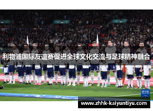 利物浦国际友谊赛促进全球文化交流与足球精神融合
