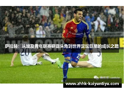 萨拉赫：从埃及青年联赛崭露头角到世界足坛巨星的成长之路