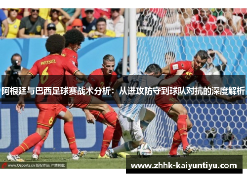 阿根廷与巴西足球赛战术分析：从进攻防守到球队对抗的深度解析