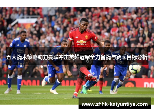 五大战术策略助力曼联冲击英超冠军全力备战与赛季目标分析