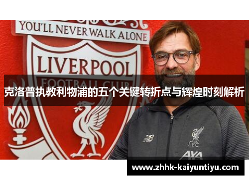 克洛普执教利物浦的五个关键转折点与辉煌时刻解析