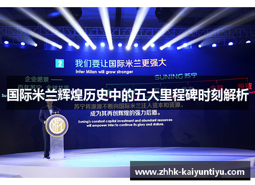 国际米兰辉煌历史中的五大里程碑时刻解析