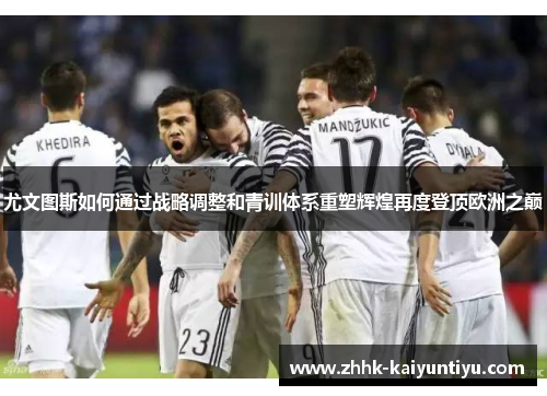 尤文图斯如何通过战略调整和青训体系重塑辉煌再度登顶欧洲之巅
