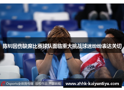 陈钊因伤缺席比赛球队面临重大挑战球迷纷纷表达关切