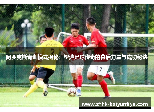 阿贾克斯青训模式揭秘：塑造足球传奇的幕后力量与成功秘诀