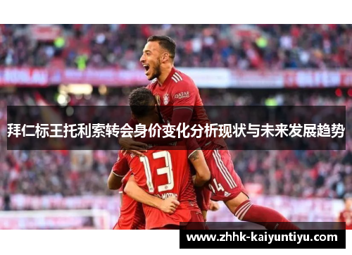 拜仁标王托利索转会身价变化分析现状与未来发展趋势