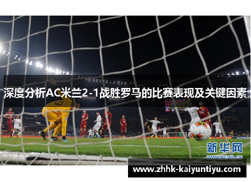 深度分析AC米兰2-1战胜罗马的比赛表现及关键因素