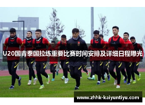 U20国青泰国拉练重要比赛时间安排及详细日程曝光
